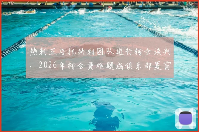 热刺正与托纳利团队进行转会谈判，2026年转会费难题成俱乐部夏窗关键挑战