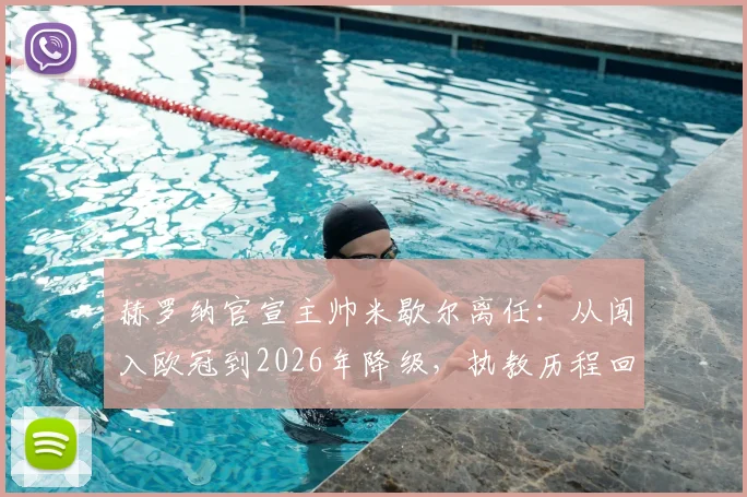 赫罗纳官宣主帅米歇尔离任：从闯入欧冠到2026年降级，执教历程回顾与未来帅位分析