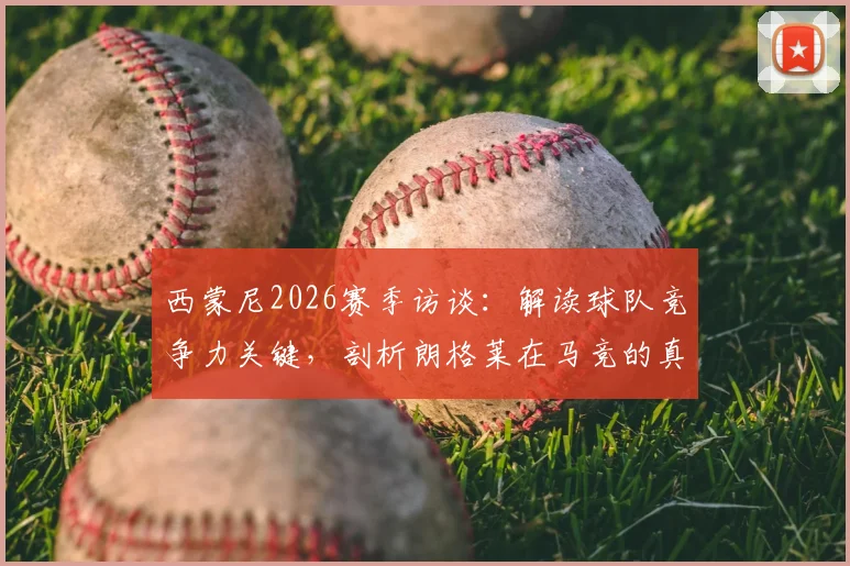 西蒙尼2026赛季访谈:解读球队竞争力关键,剖析朗格莱在马竞的真实定位与价值