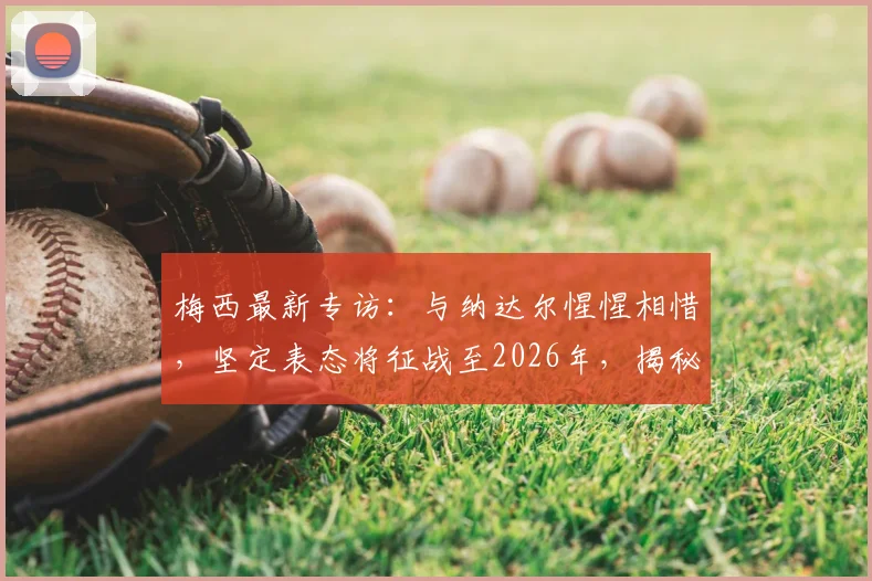梅西最新专访:与纳达尔惺惺相惜,坚定表态将征战至2026年,揭秘两位体坛传奇的共通精神内核