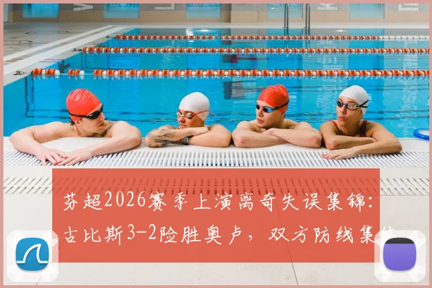 芬超2026赛季上演离奇失误集锦:古比斯3-2险胜奥卢,双方防线集体梦游实录