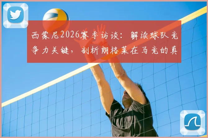 西蒙尼2026赛季访谈：解读球队竞争力关键，剖析朗格莱在马竞的真实定位与价值