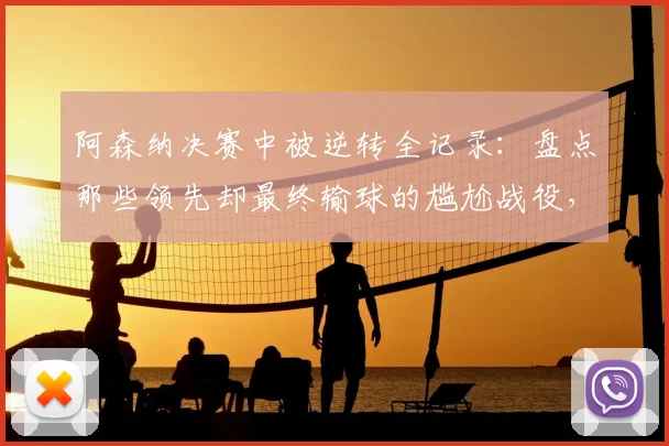 阿森纳决赛中被逆转全记录:盘点那些领先却最终输球的尴尬战役,为何总在关键时刻崩盘?