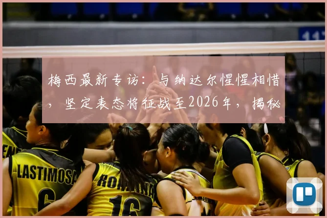 梅西最新专访：与纳达尔惺惺相惜，坚定表态将征战至2026年，揭秘两位体坛传奇的共通精神内核