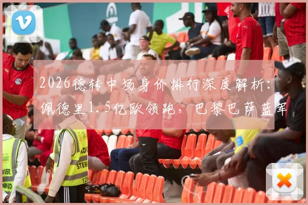 2026德转中场身价排行深度解析：佩德里1.5亿欧领跑，巴黎巴萨蓝军成最大赢家