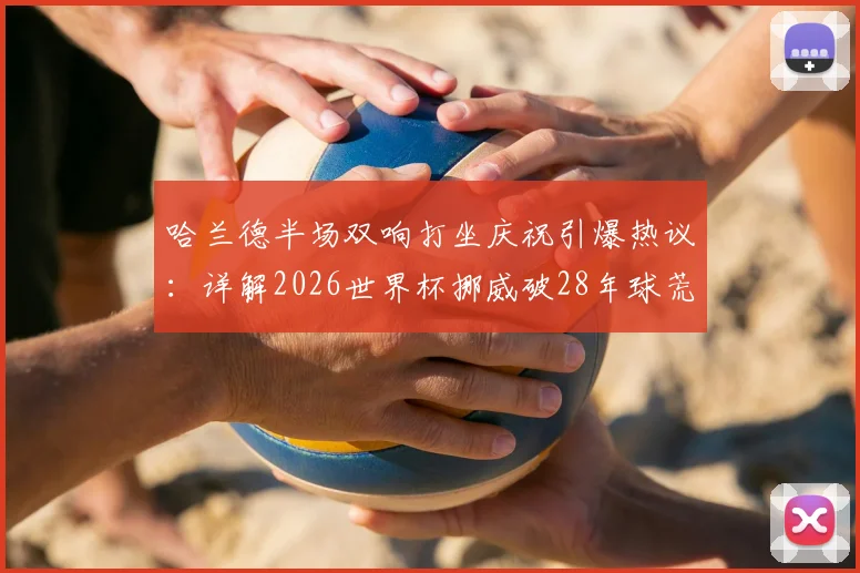 哈兰德半场双响打坐庆祝引爆热议：详解2026世界杯挪威破28年球荒，晋级前景与阵容解析