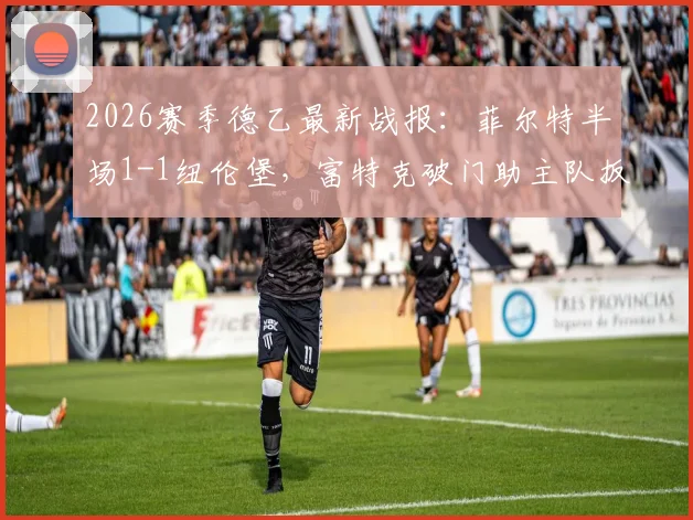 2026赛季德乙最新战报：菲尔特半场1-1纽伦堡，富特克破门助主队扳平，附全场数据技术统计