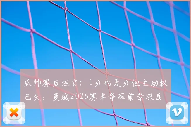 瓜帅赛后坦言：1分也是分但主动权已失，曼城2026赛季争冠前景深度分析