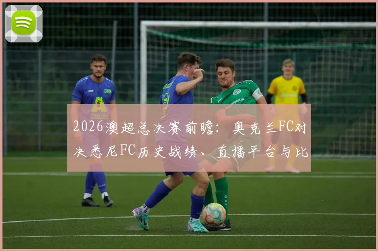2026澳超总决赛前瞻：奥克兰FC对决悉尼FC历史战绩、直播平台与比分预测全解析