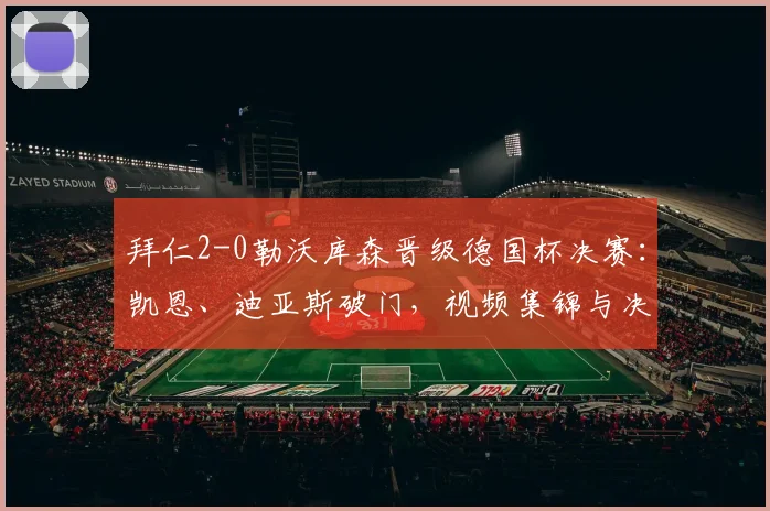 拜仁2-0勒沃库森晋级德国杯决赛：凯恩、迪亚斯破门，视频集锦与决赛赛程一览