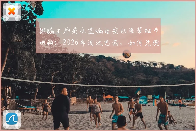 挪威主帅更衣室喊话安切洛蒂细节回顾：2026年淘汰巴西，如何兑现昔日宣言全过程