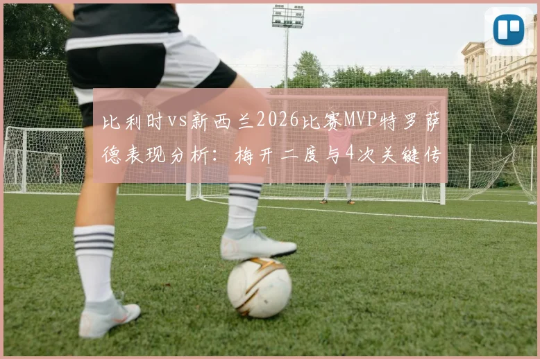 比利时vs新西兰2026比赛MVP特罗萨德表现分析:梅开二度与4次关键传球数据详解