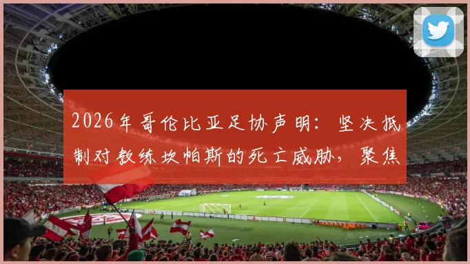 2026年哥伦比亚足协声明：坚决抵制对教练坎帕斯的死亡威胁，聚焦教练及家人安全保护措施