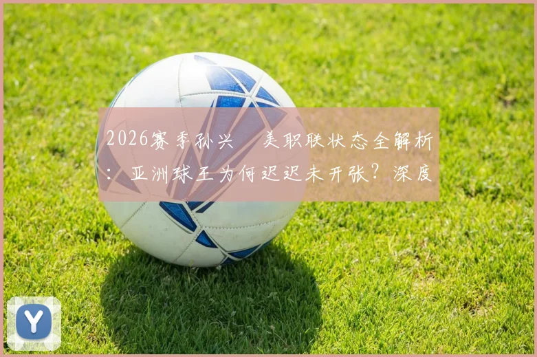 2026赛季孙兴慜美职联状态全解析:亚洲球王为何迟迟未开张?深度剖析其进球荒原因与前景