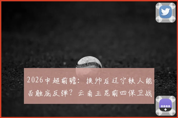 2026中超前瞻：换帅后辽宁铁人能否触底反弹？云南玉昆前四保卫战策略解析