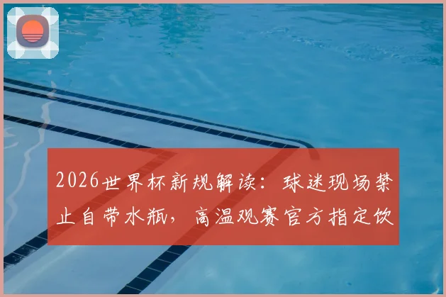 2026世界杯新规解读：球迷现场禁止自带水瓶，高温观赛官方指定饮水指南与应对方案