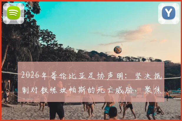2026年哥伦比亚足协声明：坚决抵制对教练坎帕斯的死亡威胁，聚焦教练及家人安全保护措施