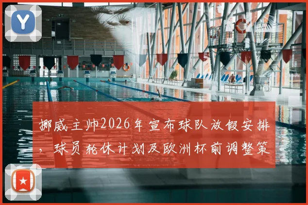 挪威主帅2026年宣布球队放假安排，球员轮休计划及欧洲杯前调整策略详解