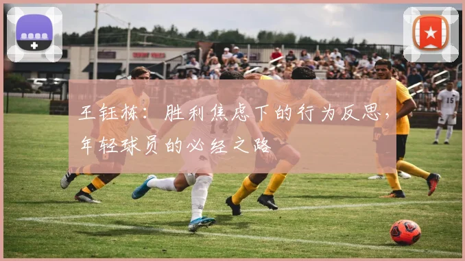 王钰栋：胜利焦虑下的行为反思，年轻球员的必经之路