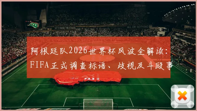 阿根廷队2026世界杯风波全解读:FIFA正式调查标语、歧视及斗殴事件,后续处罚结果引关注
