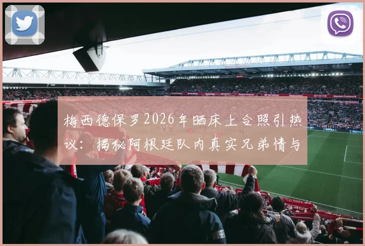 梅西德保罗2026年晒床上合照引热议:揭秘阿根廷队内真实兄弟情与球星私下相处瞬间