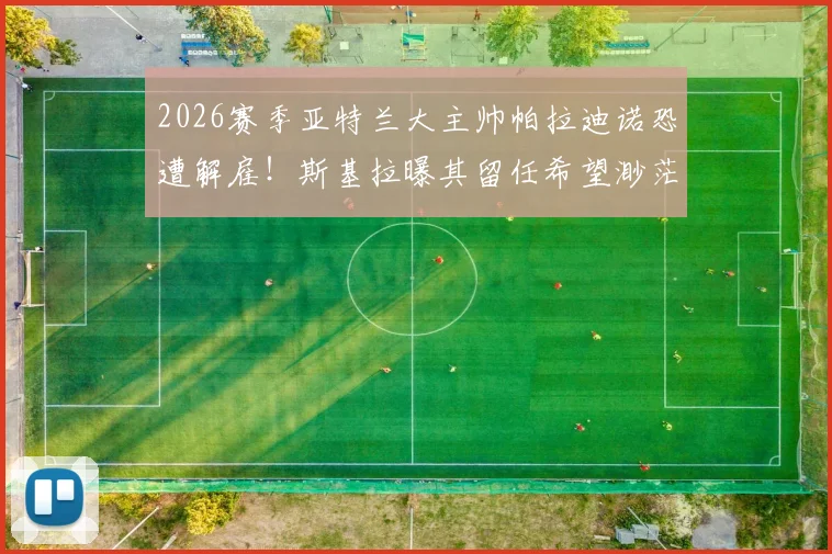 2026赛季亚特兰大主帅帕拉迪诺恐遭解雇！斯基拉曝其留任希望渺茫，继任者候选名单浮出水面