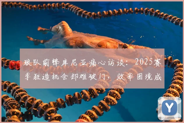 狼队前锋库尼亚痛心访谈：2025赛季狂造机会却难破门，效率困境成出局主因，附球星对比分析
