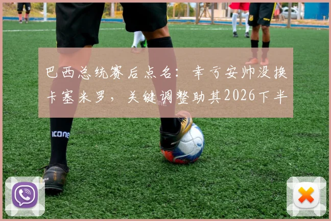 巴西总统赛后点名：幸亏安帅没换卡塞米罗，关键调整助其2026下半场破门立功