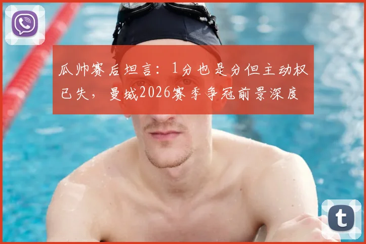 瓜帅赛后坦言：1分也是分但主动权已失，曼城2026赛季争冠前景深度分析