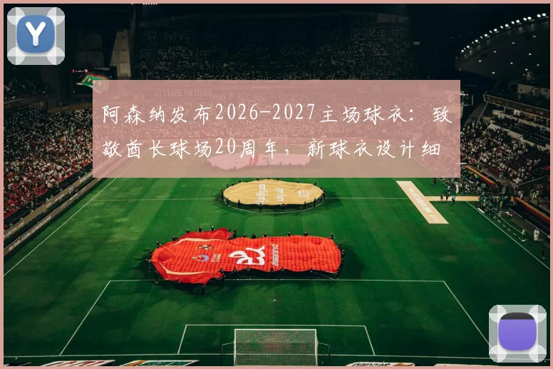 阿森纳发布2026-2027主场球衣：致敬酋长球场20周年，新球衣设计细节、购买渠道及正品鉴别全攻略