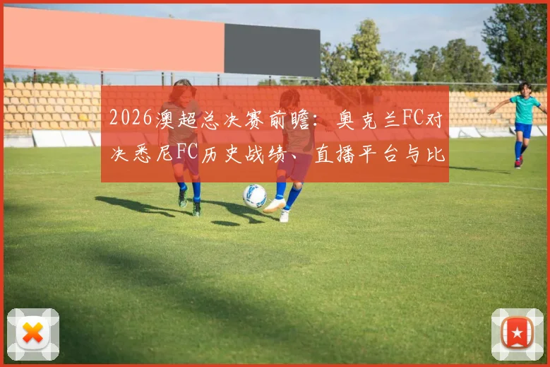 2026澳超总决赛前瞻：奥克兰FC对决悉尼FC历史战绩、直播平台与比分预测全解析