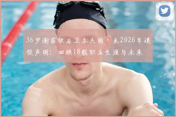 36岁谢菲联后卫本杰明·米2026年退役声明：回顾18载职业生涯与未来规划，球迷祝福刷屏