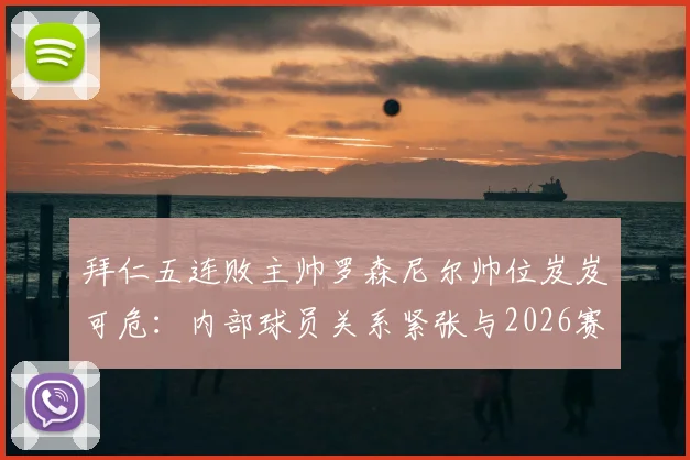 拜仁五连败主帅罗森尼尔帅位岌岌可危：内部球员关系紧张与2026赛季前景分析