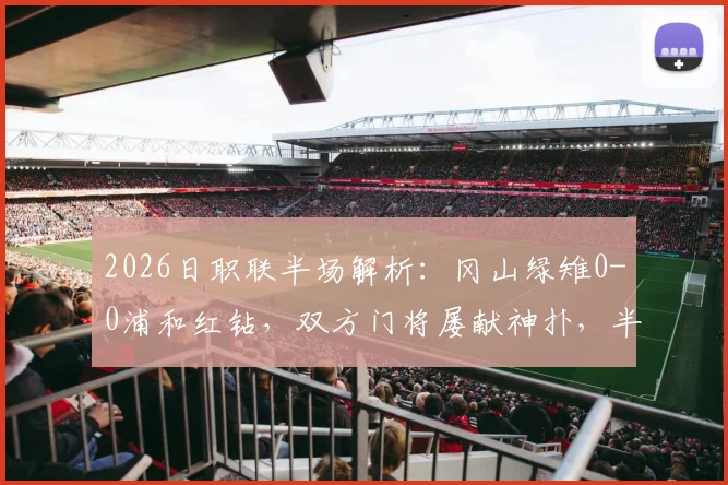 2026日职联半场解析：冈山绿雉0-0浦和红钻，双方门将屡献神扑，半场沉闷谁之过？