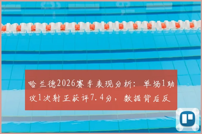 哈兰德2026赛季表现分析：单场1助攻1次射正获评7.4分，数据背后反映哪些战术变化？