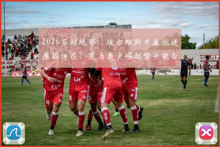 2026芬超观察：埃尔维斯开局低迷原因何在？黑马奥卢崛起势头能否延续？实战交锋数据解读