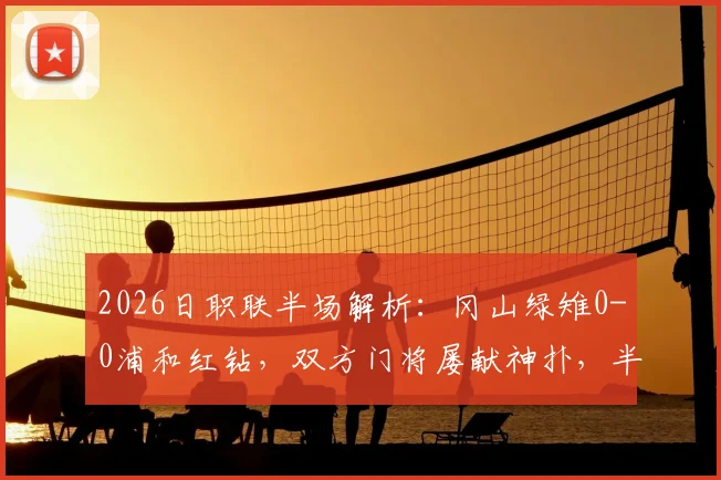 2026日职联半场解析：冈山绿雉0-0浦和红钻，双方门将屡献神扑，半场沉闷谁之过？