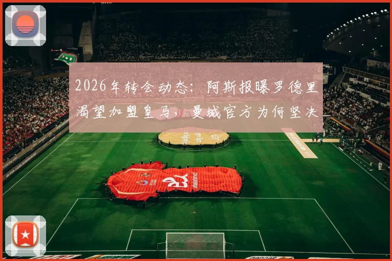 2026年转会动态:阿斯报曝罗德里渴望加盟皇马,曼城官方为何坚决否认收到报价?