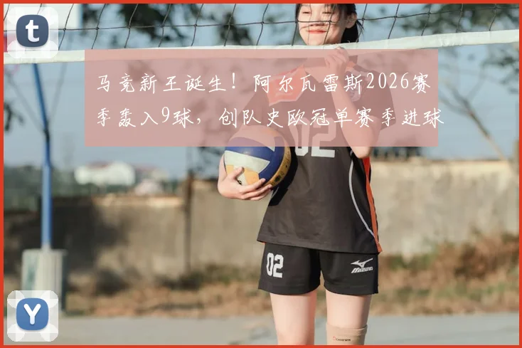 马竞新王诞生!阿尔瓦雷斯2026赛季轰入9球,创队史欧冠单赛季进球纪录