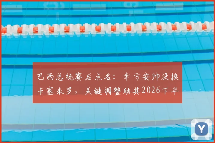 巴西总统赛后点名:幸亏安帅没换卡塞米罗,关键调整助其2026下半场破门立功