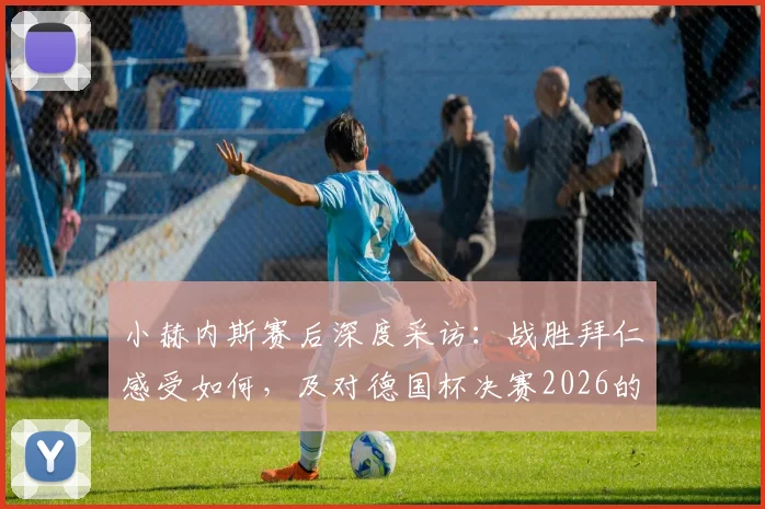 小赫内斯赛后深度采访：战胜拜仁感受如何，及对德国杯决赛2026的展望与备战
