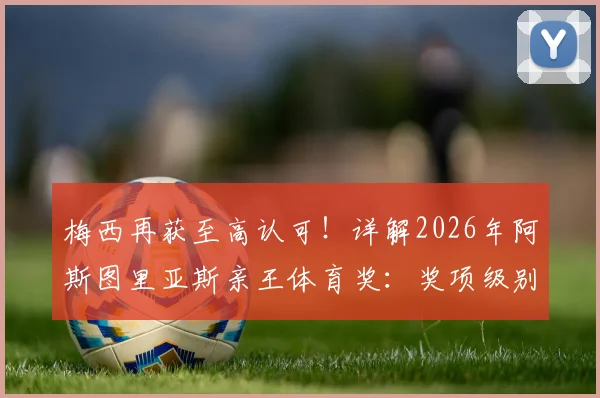 梅西再获至高认可！详解2026年阿斯图里亚斯亲王体育奖：奖项级别、获奖原因及对梅西职业生涯的意义