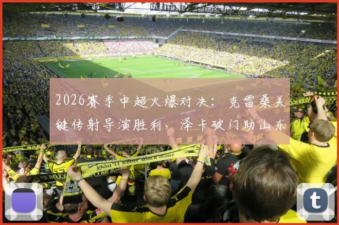 2026赛季中超火爆对决：克雷桑关键传射导演胜利，泽卡破门助山东半场2-0力克申花