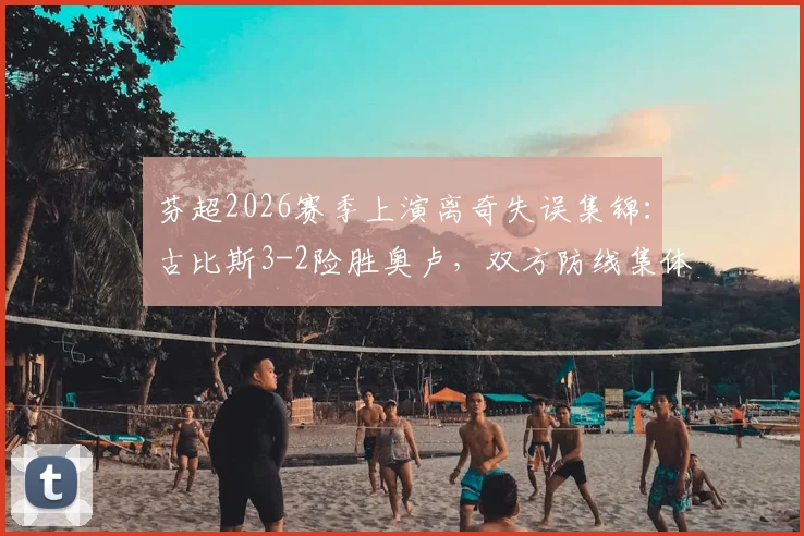 芬超2026赛季上演离奇失误集锦：古比斯3-2险胜奥卢，双方防线集体梦游实录
