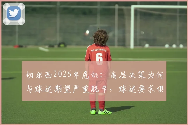 切尔西2026年危机：高层决策为何与球迷期望严重脱节，球迷要求俱乐部必须回应的三大问题