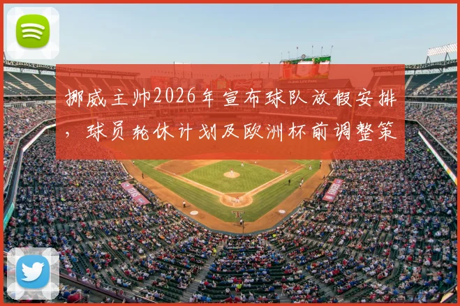 挪威主帅2026年宣布球队放假安排，球员轮休计划及欧洲杯前调整策略详解