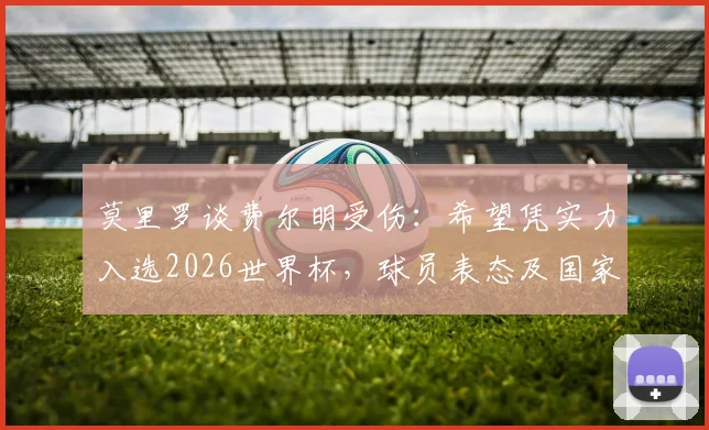 莫里罗谈费尔明受伤：希望凭实力入选2026世界杯，球员表态及国家队前景分析