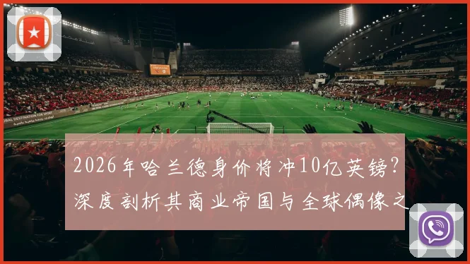 2026年哈兰德身价将冲10亿英镑？深度剖析其商业帝国与全球偶像之路