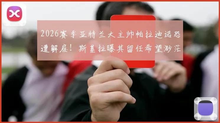2026赛季亚特兰大主帅帕拉迪诺恐遭解雇！斯基拉曝其留任希望渺茫，继任者候选名单浮出水面