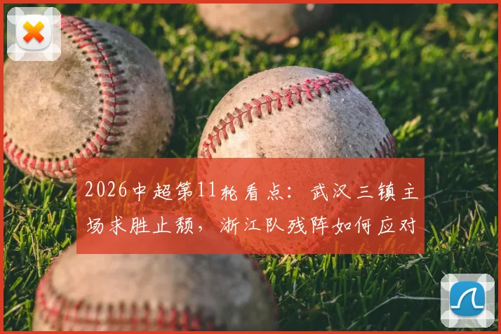 2026中超第11轮看点：武汉三镇主场求胜止颓，浙江队残阵如何应对变数？